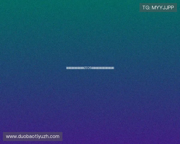 亚星体育客服帮助用户了解2026年世界杯精彩瞬间与精彩集锦内容